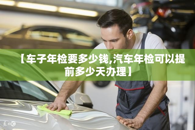 【车子年检要多少钱,汽车年检可以提前多少天办理】
