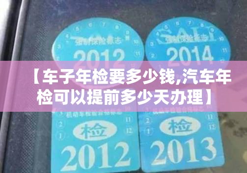 【车子年检要多少钱,汽车年检可以提前多少天办理】