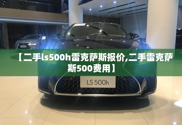 【二手ls500h雷克萨斯报价,二手雷克萨斯500费用】