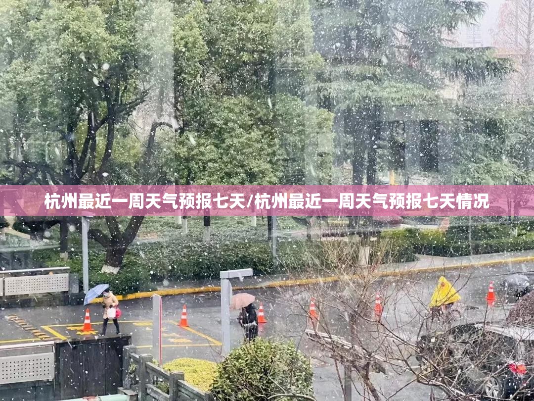 杭州最近一周天气预报七天/杭州最近一周天气预报七天情况