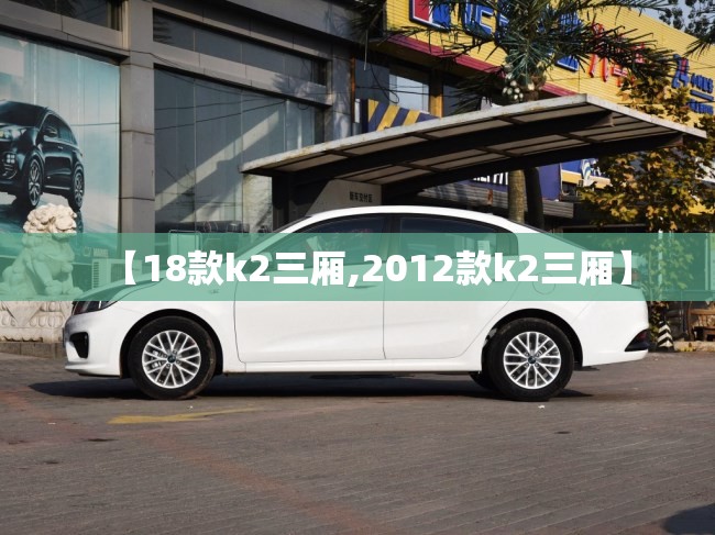 【18款k2三厢,2012款k2三厢】 【18款k2三厢,2012款k2三厢】