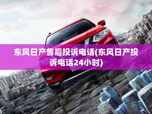 东风日产售后投诉电话(东风日产投诉电话24小时)