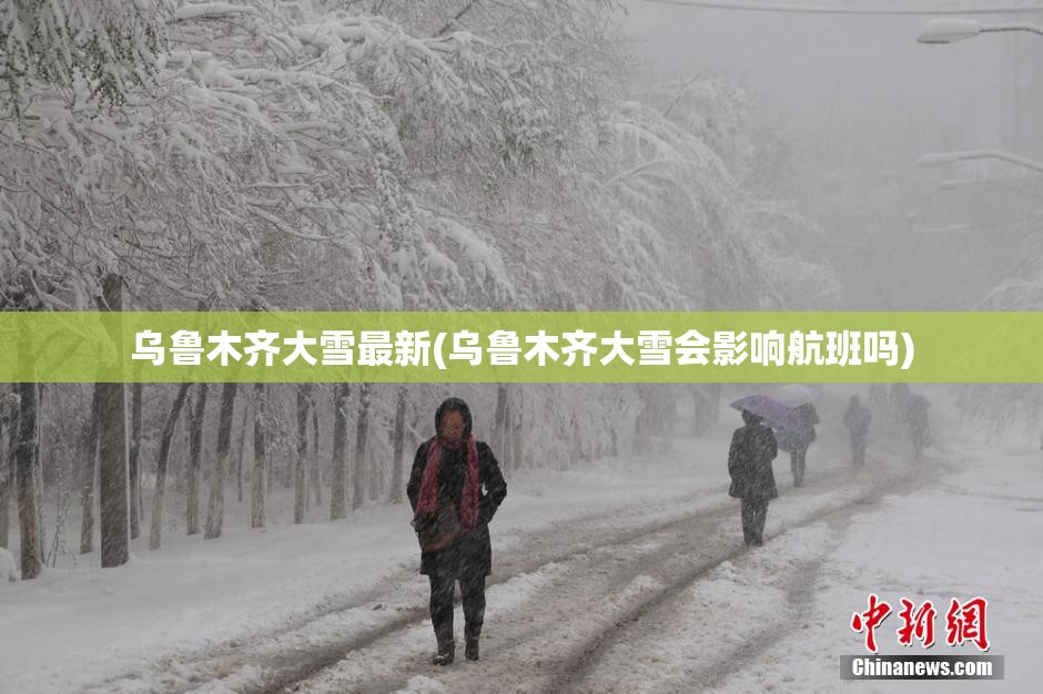 乌鲁木齐大雪最新(乌鲁木齐大雪会影响航班吗)