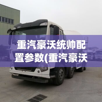 重汽豪沃统帅配置参数(重汽豪沃统帅t8重载版参数) 重汽豪沃统帅配置参数(重汽豪沃统帅t8重载版参数)