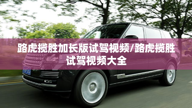 路虎揽胜加长版试驾视频/路虎揽胜试驾视频大全