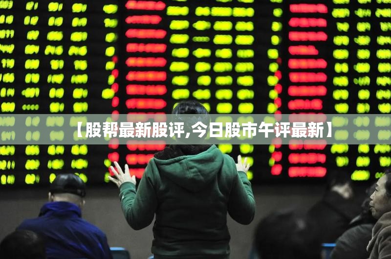 【股帮最新股评,今日股市午评最新】 【股帮最新股评,今日股市午评最新】