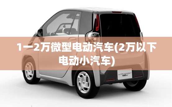 1一2万微型电动汽车(2万以下电动小汽车)