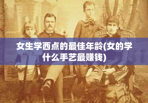 女生学西点的最佳年龄(女的学什么手艺最赚钱)