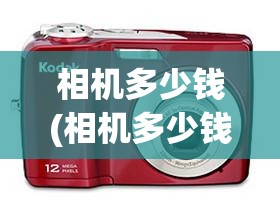 相机多少钱(相机多少钱的比较好)
