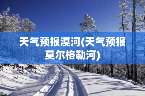 天气预报漠河(天气预报莫尔格勒河)