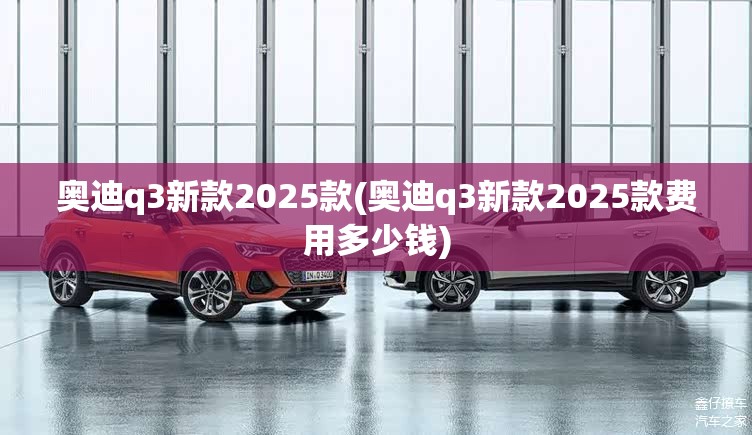 奥迪q3新款2025款(奥迪q3新款2025款费用多少钱)