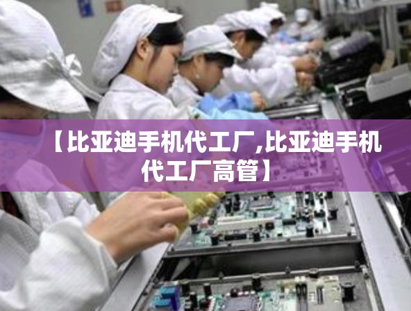 【比亚迪手机代工厂,比亚迪手机代工厂高管】