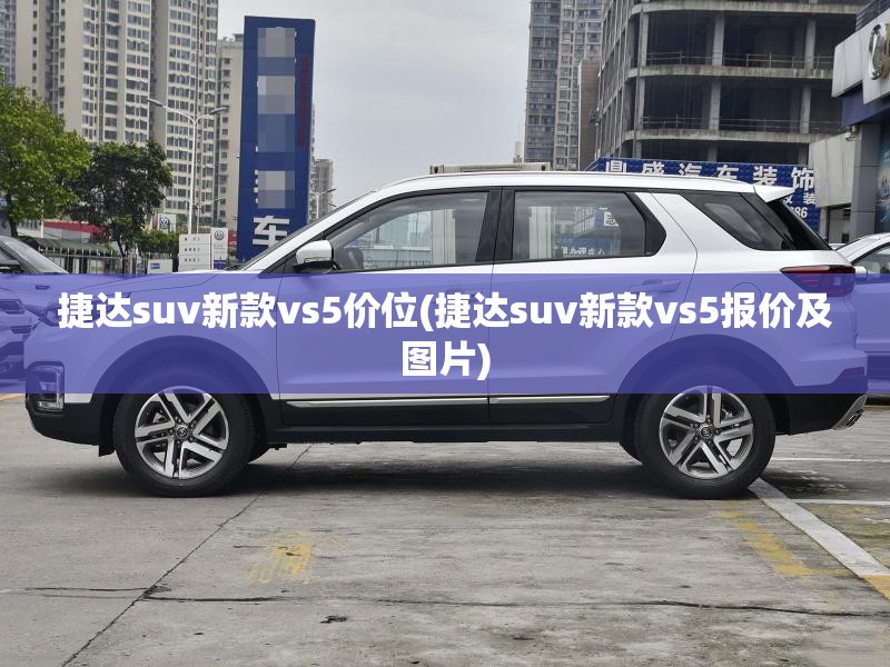 捷达suv新款vs5价位(捷达suv新款vs5报价及图片)