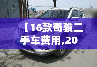 【16款奇骏二手车费用,2021款奇骏二手车能买吗】 【16款奇骏二手车费用,2021款奇骏二手车能买吗】