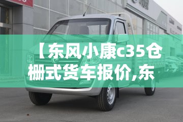 【东风小康c35仓栅式货车报价,东风小康面包式货车】