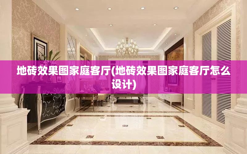 地砖效果图家庭客厅(地砖效果图家庭客厅怎么设计)