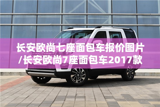 长安欧尚七座面包车报价图片/长安欧尚7座面包车2017款图片