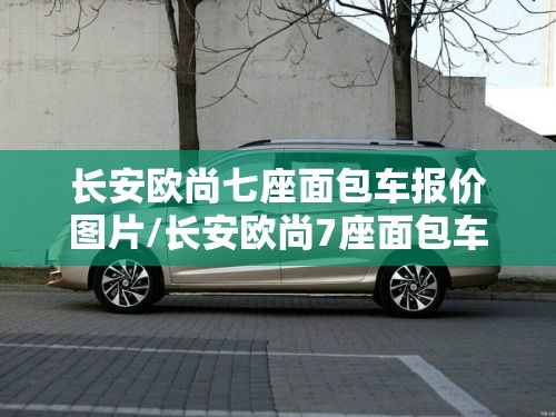 长安欧尚七座面包车报价图片/长安欧尚7座面包车2017款图片
