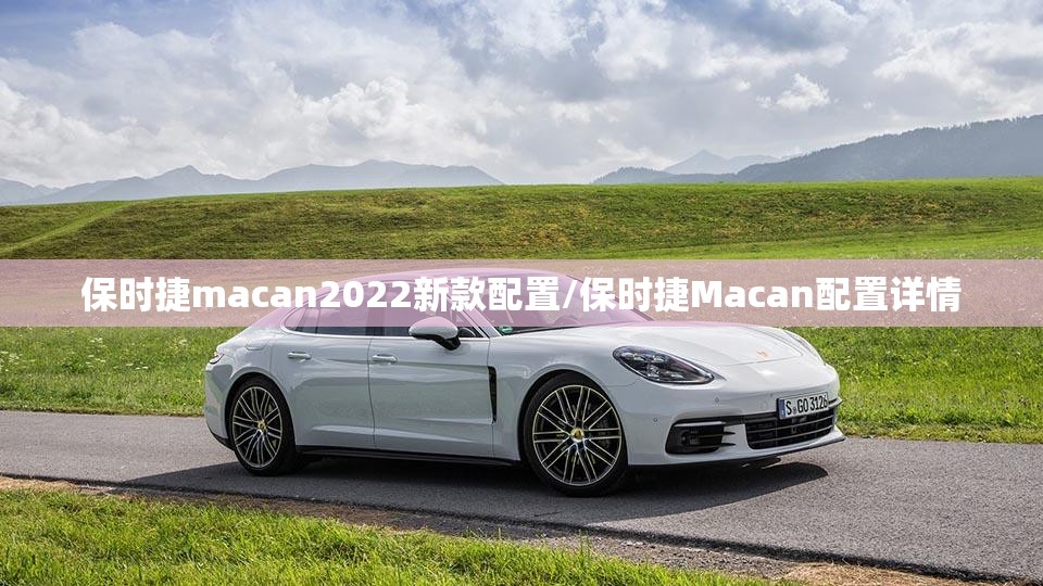 保时捷macan2022新款配置/保时捷Macan配置详情