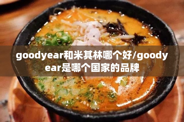 goodyear和米其林哪个好/goodyear是哪个国家的品牌 goodyear和米其林哪个好/goodyear是哪个国家的品牌