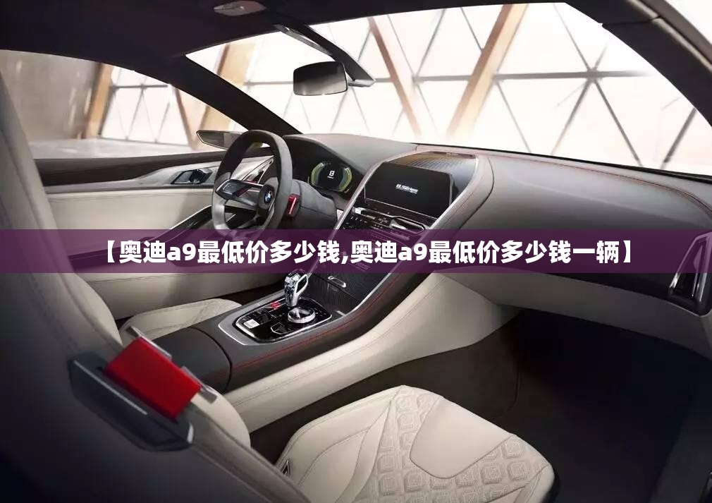 【奥迪a9最低价多少钱,奥迪a9最低价多少钱一辆】