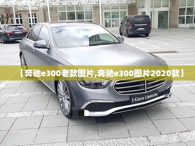 【奔驰e300老款图片,奔驰e300图片2020款】
