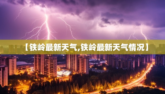 【铁岭最新天气,铁岭最新天气情况】 【铁岭最新天气,铁岭最新天气情况】