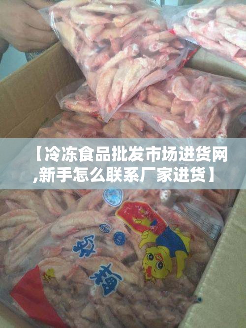 【冷冻食品批发市场进货网,新手怎么联系厂家进货】 【冷冻食品批发市场进货网,新手怎么联系厂家进货】