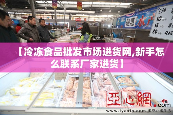 【冷冻食品批发市场进货网,新手怎么联系厂家进货】 【冷冻食品批发市场进货网,新手怎么联系厂家进货】