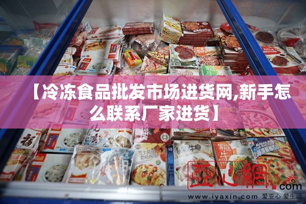 【冷冻食品批发市场进货网,新手怎么联系厂家进货】 【冷冻食品批发市场进货网,新手怎么联系厂家进货】