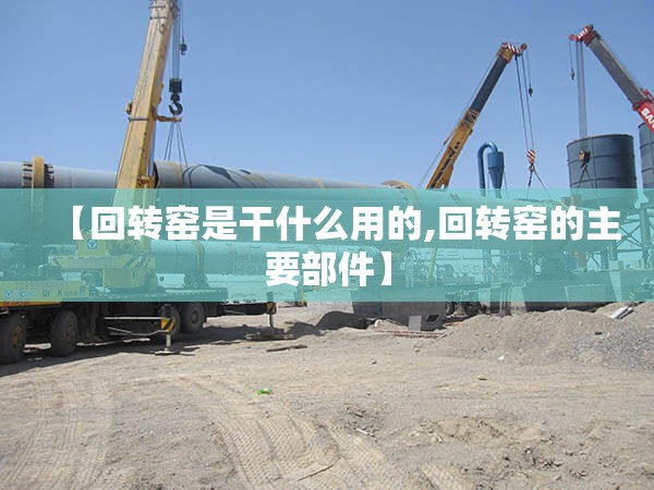 【回转窑是干什么用的,回转窑的主要部件】
