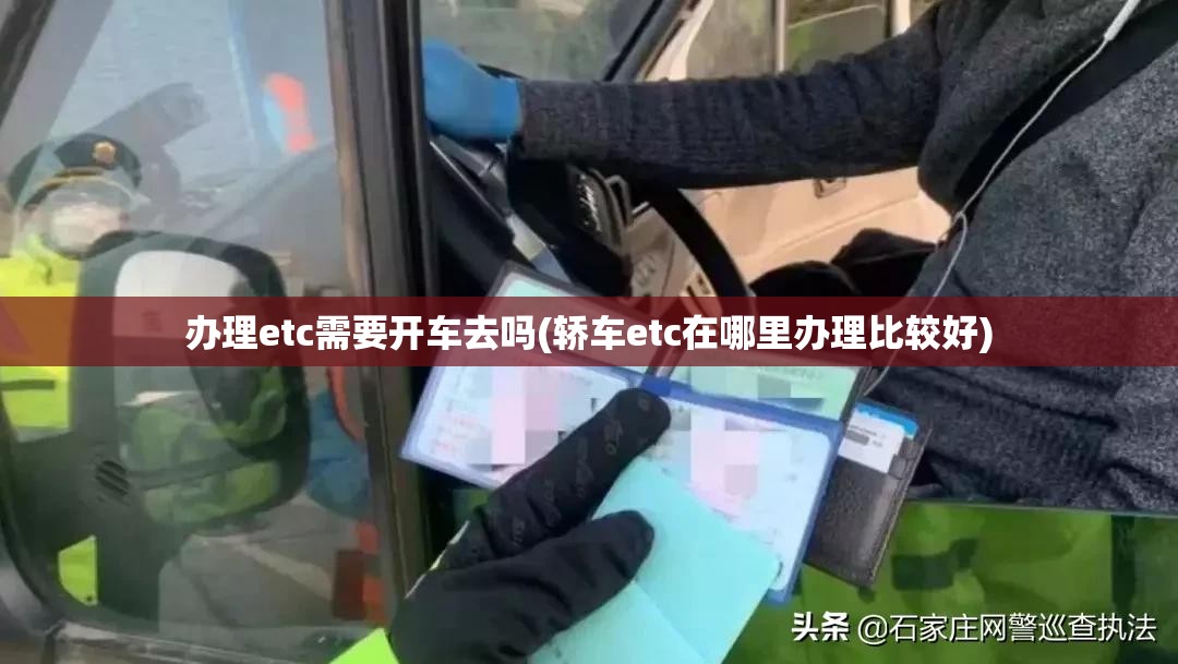 办理etc需要开车去吗(轿车etc在哪里办理比较好)