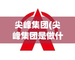 尖峰集团(尖峰集团是做什么的) 尖峰集团(尖峰集团是做什么的)