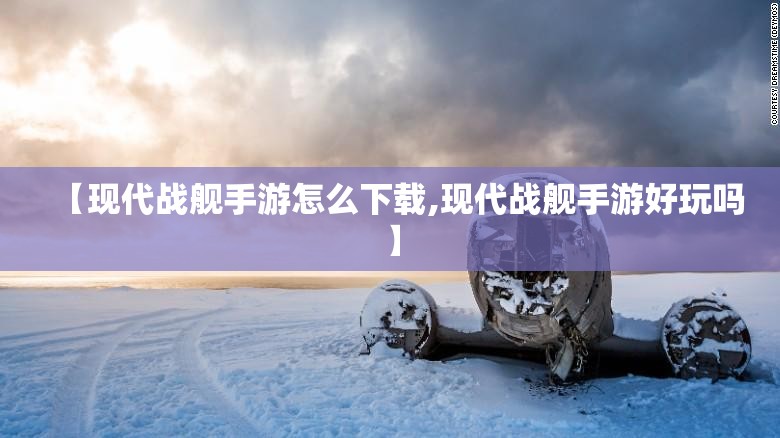 【现代战舰手游怎么下载,现代战舰手游好玩吗】 【现代战舰手游怎么下载,现代战舰手游好玩吗】