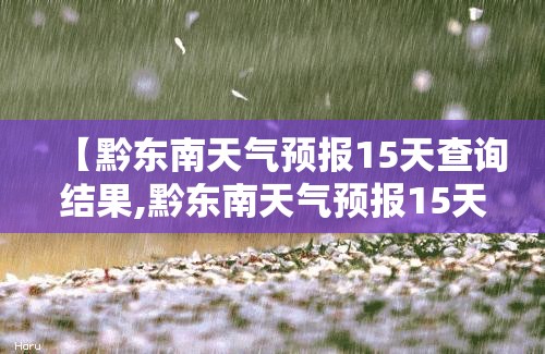 【黔东南天气预报15天查询结果,黔东南天气预报15天准确天气查询表格下载】 【黔东南天气预报15天查询结果,黔东南天气预报15天准确天气查询表格下载】