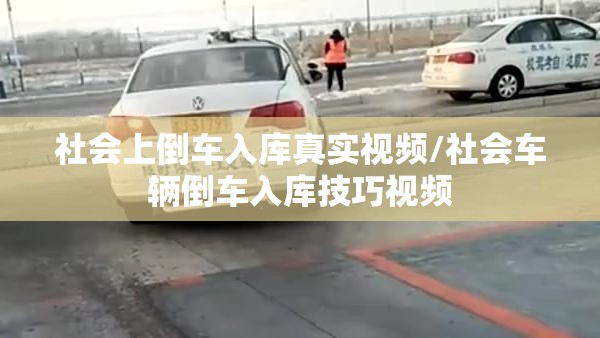 社会上倒车入库真实视频/社会车辆倒车入库技巧视频