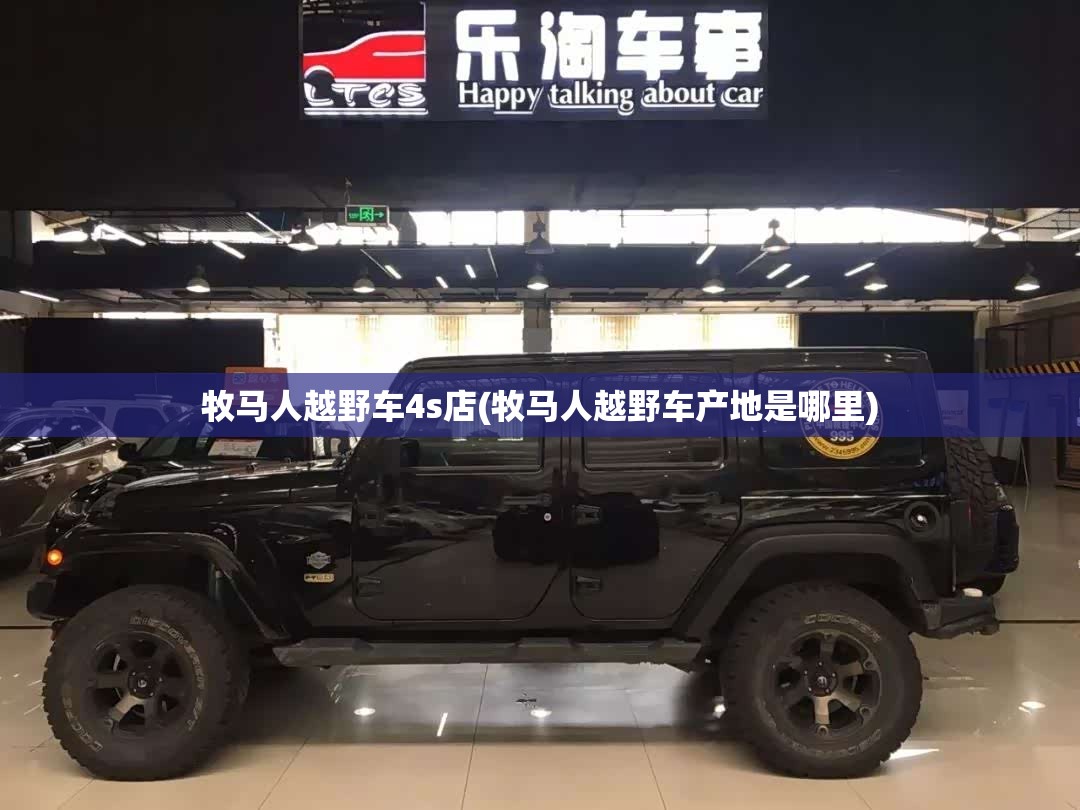 牧马人越野车4s店(牧马人越野车产地是哪里)