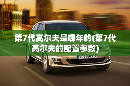 第7代高尔夫是哪年的(第7代高尔夫的配置参数)