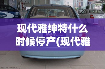 现代雅绅特什么时候停产(现代雅绅特发动机好吗)