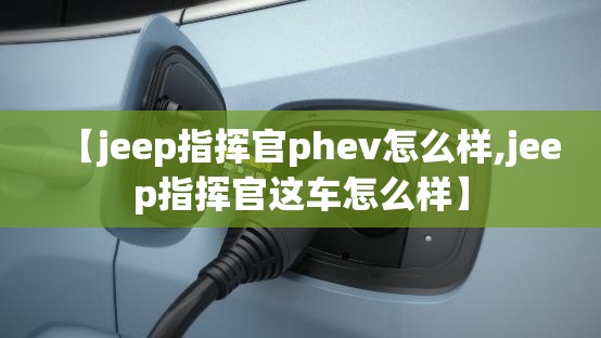 【jeep指挥官phev怎么样,jeep指挥官这车怎么样】 【jeep指挥官phev怎么样,jeep指挥官这车怎么样】