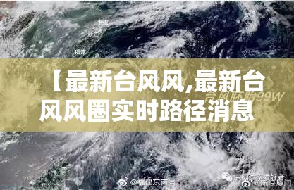 【最新台风风,最新台风风圈实时路径消息图】 【最新台风风,最新台风风圈实时路径消息图】