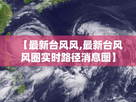 【最新台风风,最新台风风圈实时路径消息图】 【最新台风风,最新台风风圈实时路径消息图】