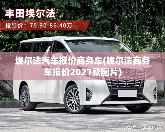 埃尔法汽车报价商务车(埃尔法商务车报价2021款图片)