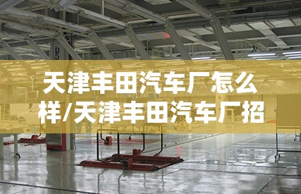 天津丰田汽车厂怎么样/天津丰田汽车厂招聘信息