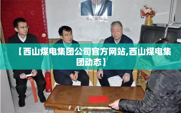 【西山煤电集团公司官方网站,西山煤电集团动态】