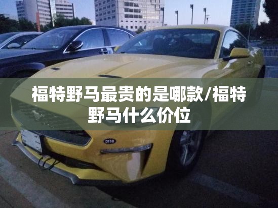 福特野马最贵的是哪款/福特野马什么价位