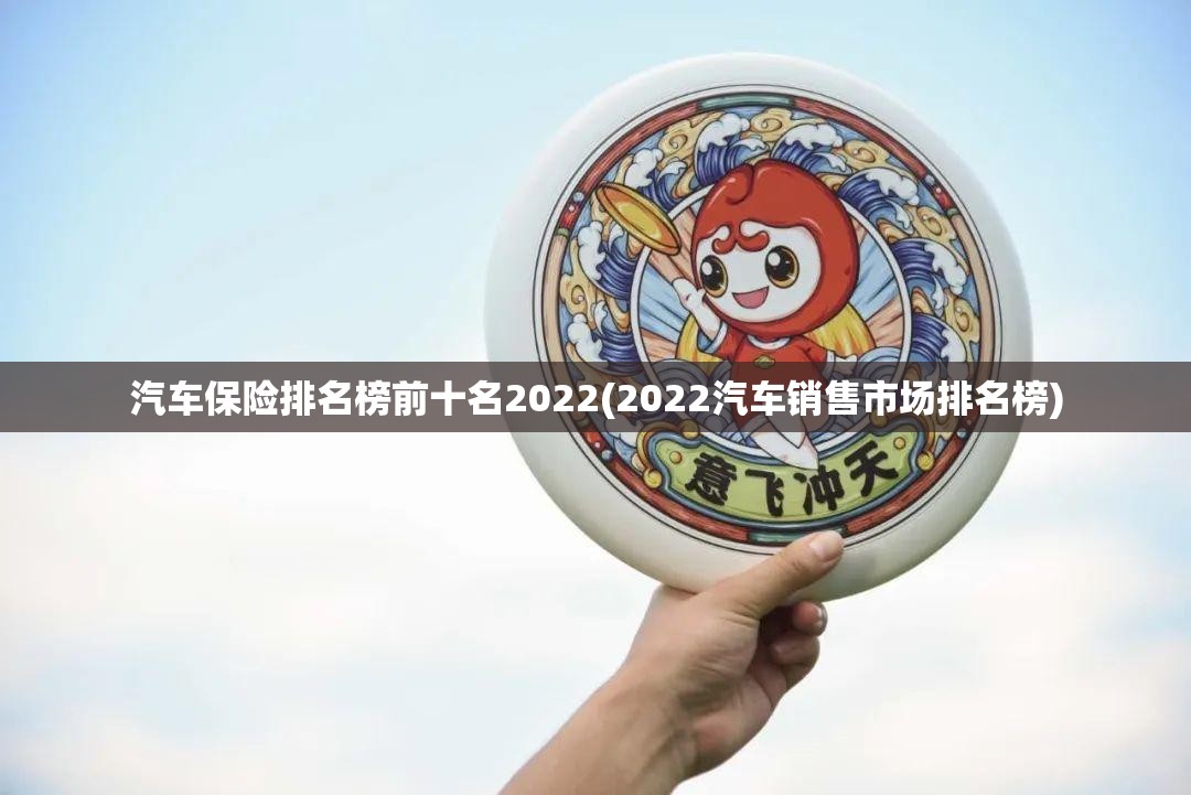汽车保险排名榜前十名2022(2022汽车销售市场排名榜)