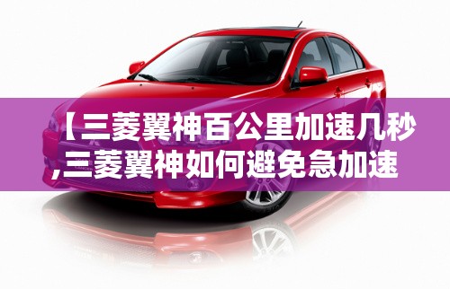 【三菱翼神百公里加速几秒,三菱翼神如何避免急加速断油问题】 【三菱翼神百公里加速几秒,三菱翼神如何避免急加速断油问题】