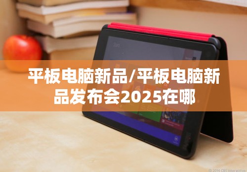 平板电脑新品/平板电脑新品发布会2025在哪