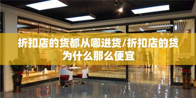 折扣店的货都从哪进货/折扣店的货为什么那么便宜 折扣店的货都从哪进货/折扣店的货为什么那么便宜